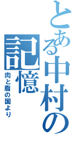 とある中村の記憶（肉と脂の国より）