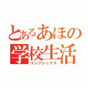 とあるあほの学校生活（コンプレックス）