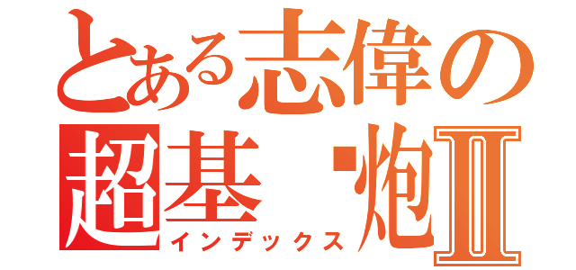 とある志偉の超基佬炮Ⅱ（インデックス）