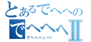 とあるでへへのでへへへへⅡ（でへへへっへ！）