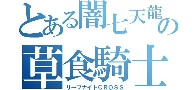 とある闇七天龍の草食騎士（リーフナイトＣＲＯＳＳ）