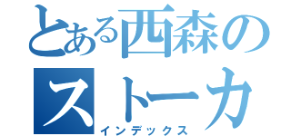 とある西森のストーカー（インデックス）