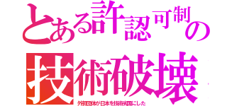 とある許認可制の技術破壊（外郭団体が日本を技術劣国にした）