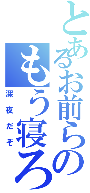 とあるお前らのもう寝ろ（深夜だぞ）