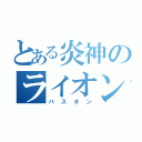 とある炎神のライオン（バスオン）