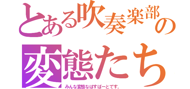 とある吹奏楽部の変態たち（みんな変態なばすぱーとです。）