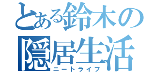 とある鈴木の隠居生活（ニートライフ）