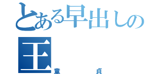 とある早出しの王（童貞）