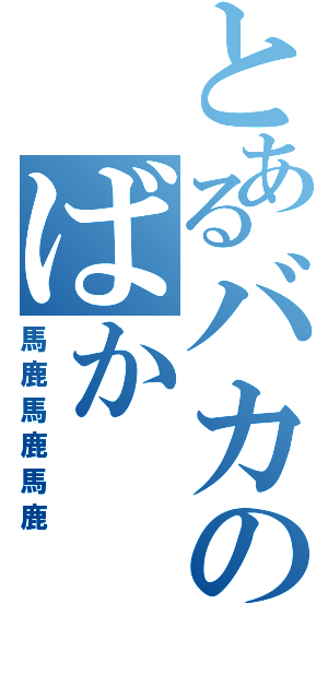 とあるバカのばか（馬鹿馬鹿馬鹿）