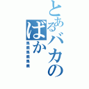 とあるバカのばか（馬鹿馬鹿馬鹿）