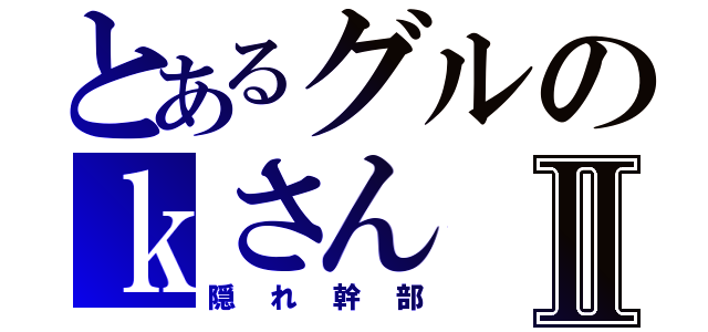 とあるグルのｋさんⅡ（隠れ幹部）