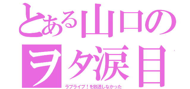 とある山口のヲタ涙目（ラブライブ！を放送しなかった）