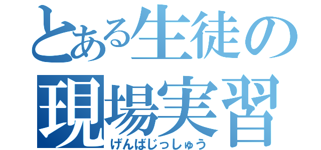 とある生徒の現場実習（げんばじっしゅう）