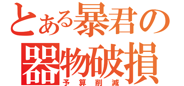 とある暴君の器物破損（予算削減）