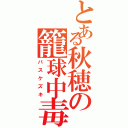 とある秋穂の籠球中毒（バスケズキ）