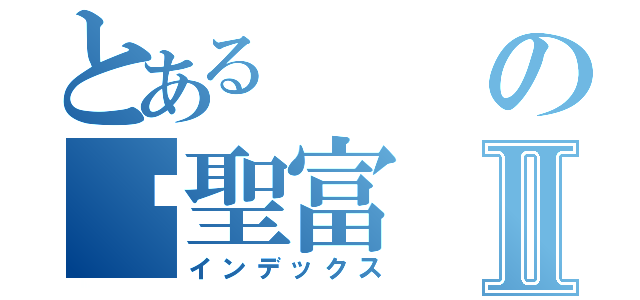 とあるの黃聖富Ⅱ（インデックス）