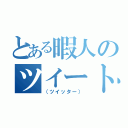 とある暇人のツイート（（ツイッター））