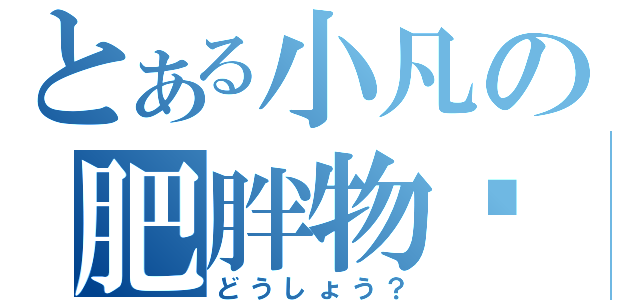 とある小凡の肥胖物语（どうしょう？）