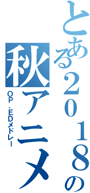 とある２０１８年の秋アニメ（ＯＰ．ＥＤメドレー）