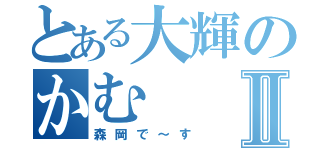 とある大輝のかむⅡ（森岡で～す）