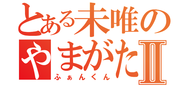 とある未唯のやまがたふぁんたじぃⅡ（ふぁんくん）