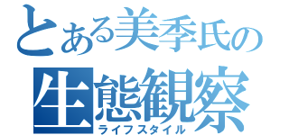 とある美季氏の生態観察（ライフスタイル）