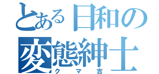 とある日和の変態紳士（クマ吉）