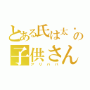 とある氏は太阳の子供さんだ（アリババ）