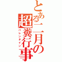 とある二月の超糞行事（バレンタイン）