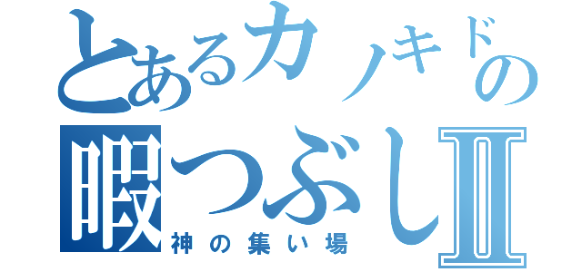 とあるカノキド厨の暇つぶしⅡ（神の集い場）