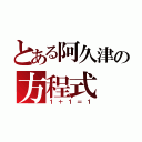 とある阿久津の方程式（１＋１＝１）