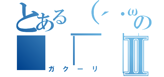 とある（´・ω・｀）の＿｜￣｜○Ⅱ（ガクーリ）