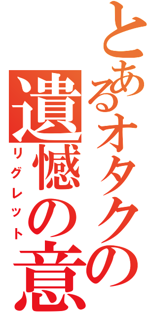 とあるオタクの遺憾の意（リグレット）