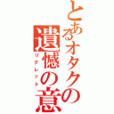 とあるオタクの遺憾の意（リグレット）