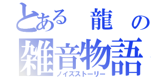 とある 龍 の雑音物語（ノイズストーリー）