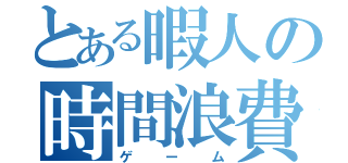 とある暇人の時間浪費（ゲーム）