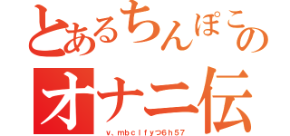 とあるちんぽこたろうのオナニ伝説（　ｖ、ｍｂｃｌｆｙつ６ｈ５７）