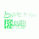 とあるセクゾの松島聡（Ｉ Ｌｏｖｅ富士）