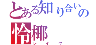 とある知り合いの怜椰（レイヤ）