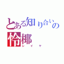 とある知り合いの怜椰（レイヤ）