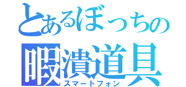 とあるぼっちの暇潰道具（スマートフォン）