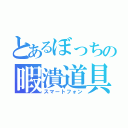 とあるぼっちの暇潰道具（スマートフォン）