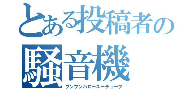 とある投稿者の騒音機（ブンブンハローユーチューブ）