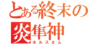 とある終末の炎隼神（ホルスさん）