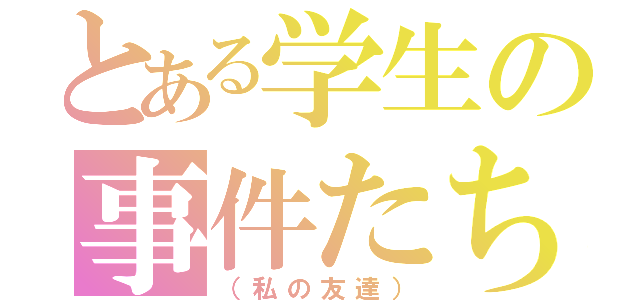 とある学生の事件たち（（私の友達））