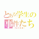 とある学生の事件たち（（私の友達））