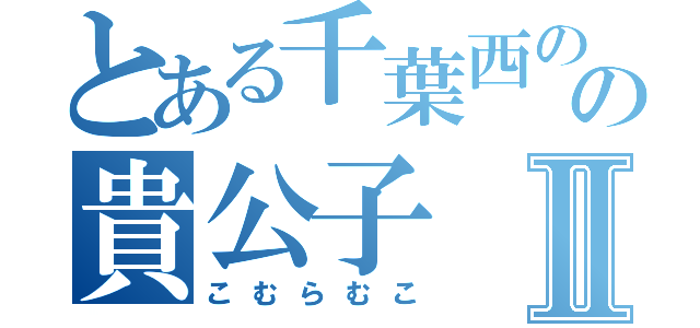 とある千葉西のの貴公子Ⅱ（こむらむこ）