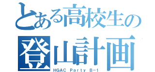 とある高校生の登山計画書（ＨＧＡＣ　Ｐａｒｔｙ　Ｂ－１）