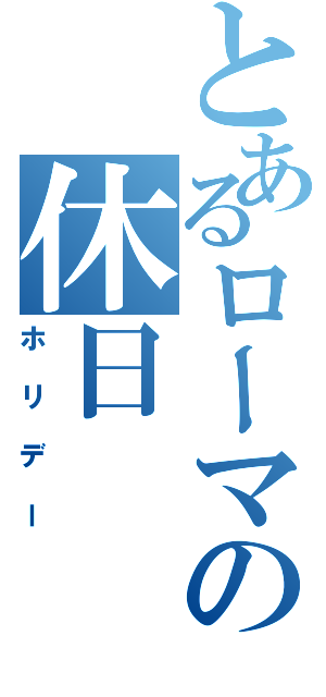 とあるローマの休日（ホリデー）