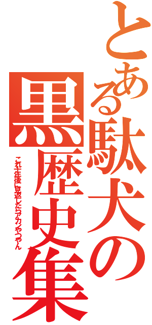 とある駄犬の黒歴史集（これ十年後に見返したらアカンやつやん）